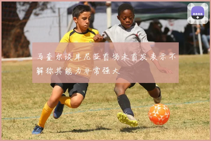 马奎尔谈库尼亚首场未首发表示不解称其能力非常强大