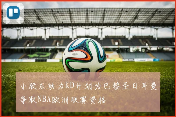 小股东助力KD计划为巴黎圣日耳曼争取NBA欧洲联赛资格