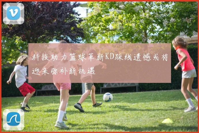 科技助力篮球革新KD踩线遗憾或将迎来弥补新机遇