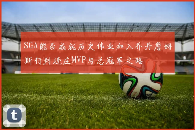 SGA能否成就历史伟业加入乔丹詹姆斯行列连庄MVP与总冠军之路