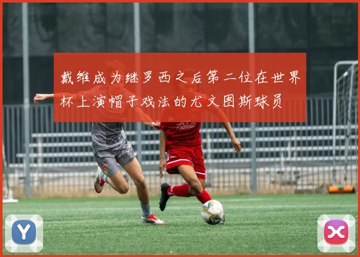 戴维成为继罗西之后第二位在世界杯上演帽子戏法的尤文图斯球员