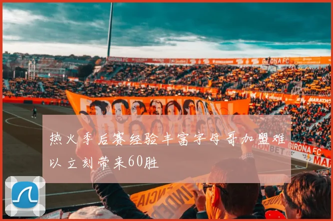 热火季后赛经验丰富字母哥加盟难以立刻带来60胜