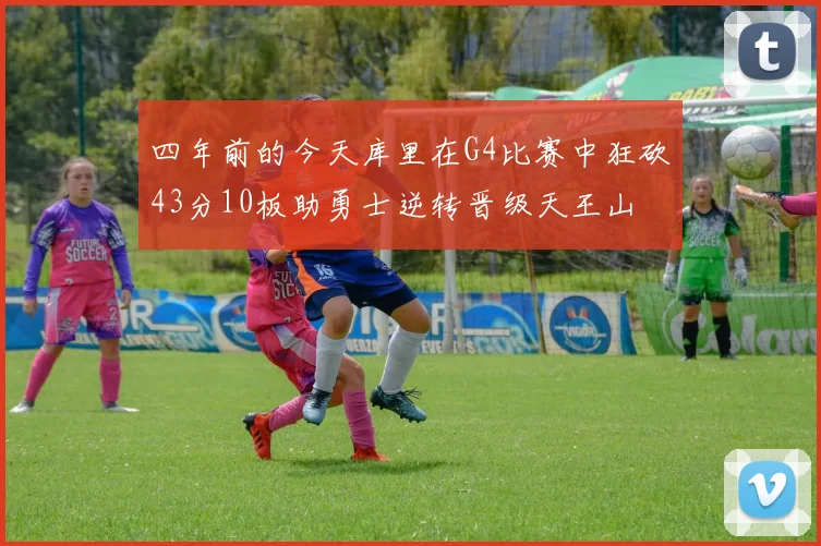 四年前的今天库里在G4比赛中狂砍43分10板助勇士逆转晋级天王山