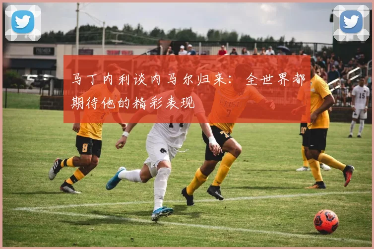 马丁内利谈内马尔归来：全世界都期待他的精彩表现