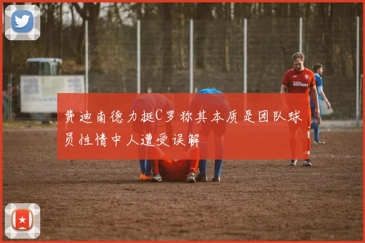 费迪南德力挺C罗称其本质是团队球员性情中人遭受误解