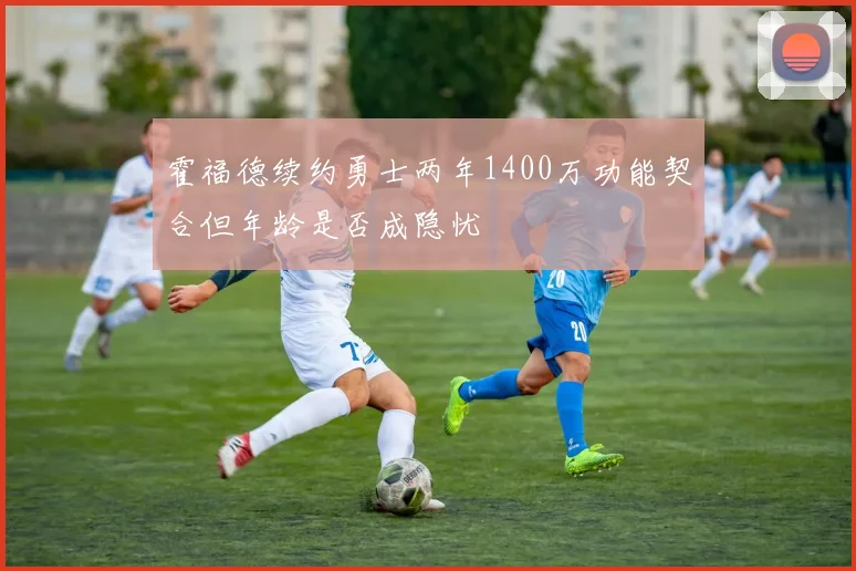 霍福德续约勇士两年1400万功能契合但年龄是否成隐忧