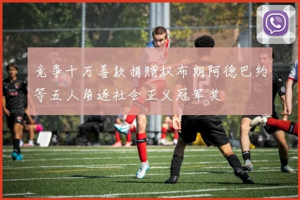 竞争十万善款捐赠权布朗阿德巴约等五人角逐社会正义冠军奖