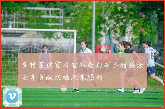 多特蒙德官方宣布告别布兰特感谢七年贡献祝福未来顺利