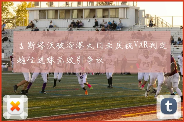 古斯塔沃破海港大门未庆祝VAR判定越位进球无效引争议